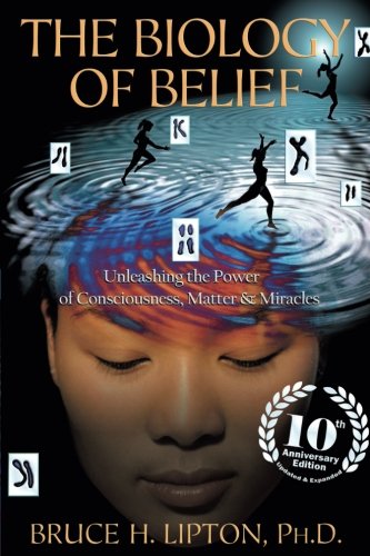 The Biology of Belief 10th Anniversary Edition: Unleashing the Power of Consciousness, Matter & Miracles